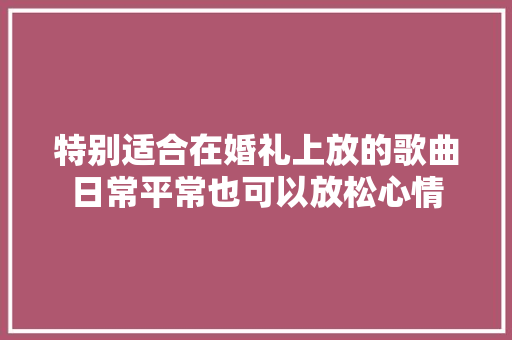 特别适合在婚礼上放的歌曲日常平常也可以放松心情