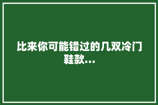 比来你可能错过的几双冷门鞋款…