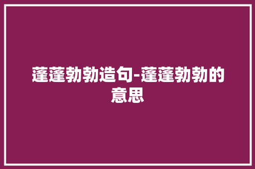 蓬蓬勃勃造句-蓬蓬勃勃的意思