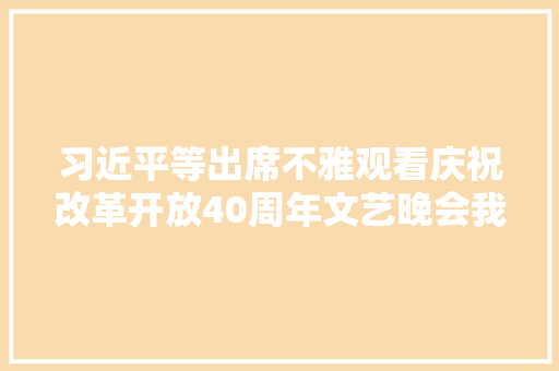 习近平等出席不雅观看庆祝改革开放40周年文艺晚会我们的四十年