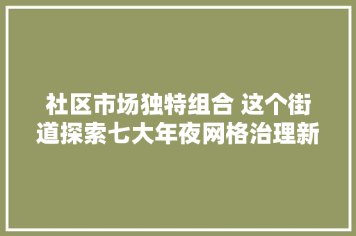 社区市场独特组合 这个街道探索七大年夜网格治理新路径