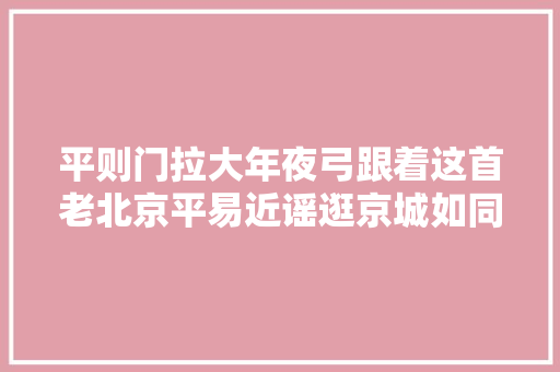 平则门拉大年夜弓跟着这首老北京平易近谣逛京城如同往日重现