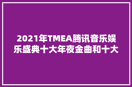 2021年TMEA腾讯音乐娱乐盛典十大年夜金曲和十大年夜热门歌曲揭晓