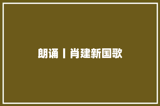 朗诵丨肖建新国歌