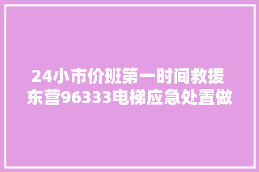 24小市价班第一时间救援 东营96333电梯应急处置做事中央投入运行