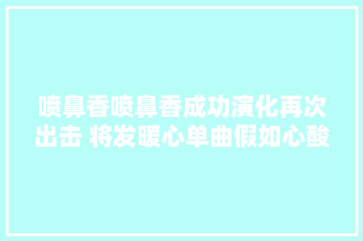 喷鼻香喷鼻香成功演化再次出击 将发暖心单曲假如心酸