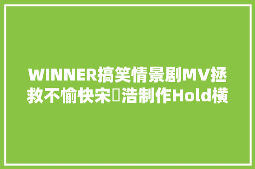 WINNER搞笑情景剧MV拯救不愉快宋旻浩制作Hold横扫音源榜单