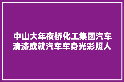 中山大年夜桥化工集团汽车清漆成就汽车车身光彩照人的最佳拍档