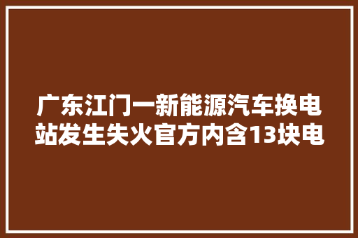 广东江门一新能源汽车换电站发生失火官方内含13块电池 无人员伤亡