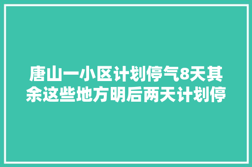 唐山一小区计划停气8天其余这些地方明后两天计划停电速看
