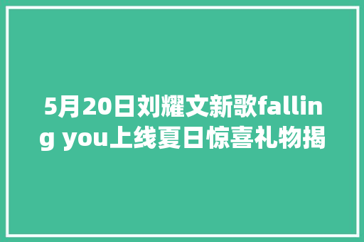 5月20日刘耀文新歌falling you上线夏日惊喜礼物揭秘