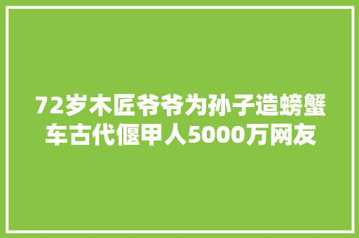 72岁木匠爷爷为孙子造螃蟹车古代偃甲人5000万网友跪拜