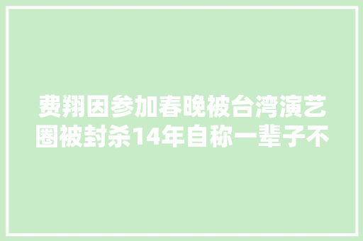 费翔因参加春晚被台湾演艺圈被封杀14年自称一辈子不会娶亲