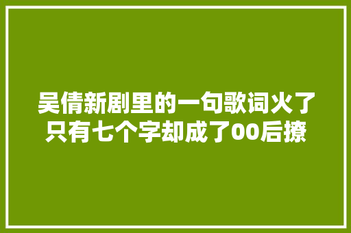 吴倩新剧里的一句歌词火了只有七个字却成了00后撩妹金句