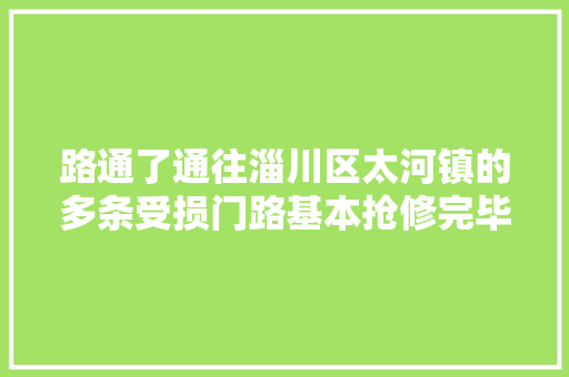 路通了通往淄川区太河镇的多条受损门路基本抢修完毕