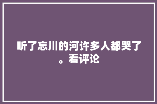 听了忘川的河许多人都哭了。看评论