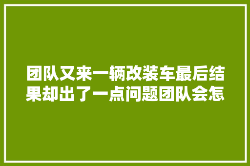 团队又来一辆改装车最后结果却出了一点问题团队会怎么应对