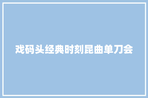 戏码头经典时刻昆曲单刀会