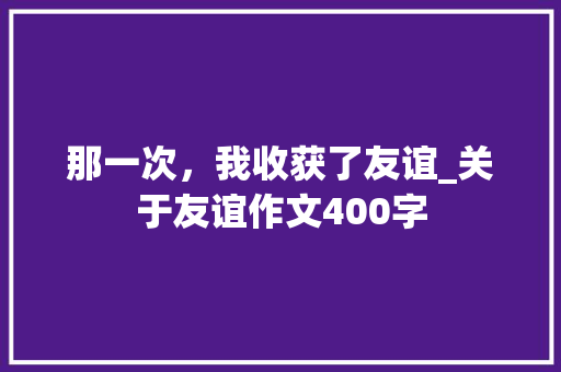 那一次，我收获了友谊_关于友谊作文400字
