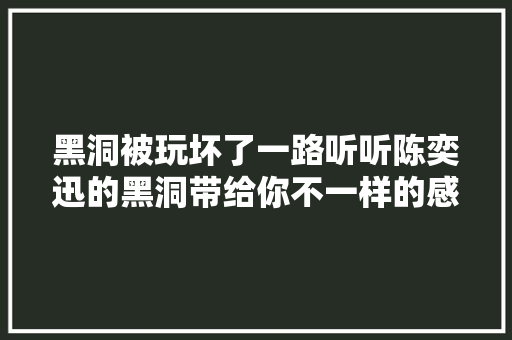 黑洞被玩坏了一路听听陈奕迅的黑洞带给你不一样的感想沾染