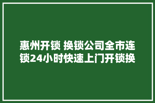 惠州开锁 换锁公司全市连锁24小时快速上门开锁换锁门锁汽车锁