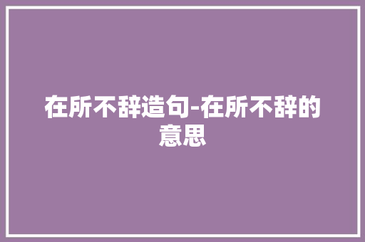 在所不辞造句-在所不辞的意思