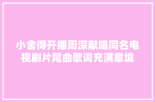 小舍得开播周深献唱同名电视剧片尾曲歌词充满意境