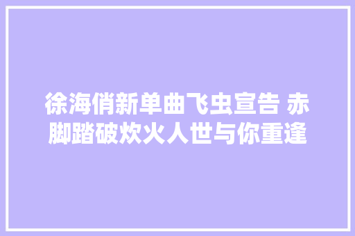 徐海俏新单曲飞虫宣告 赤脚踏破炊火人世与你重逢