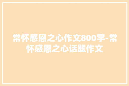 常怀感恩之心作文800字-常怀感恩之心话题作文