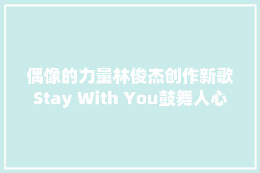 偶像的力量林俊杰创作新歌Stay With You鼓舞人心
