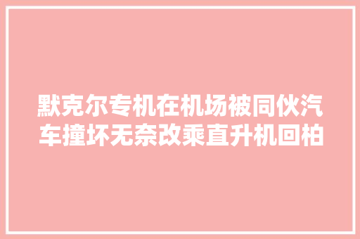 默克尔专机在机场被同伙汽车撞坏无奈改乘直升机回柏林