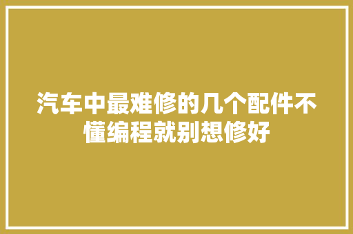 汽车中最难修的几个配件不懂编程就别想修好 汽车知识