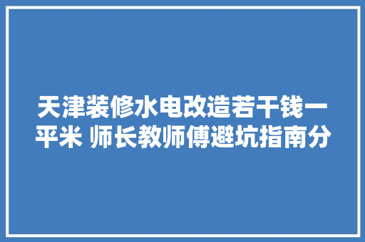 天津装修水电改造若干钱一平米 师长教师傅避坑指南分享