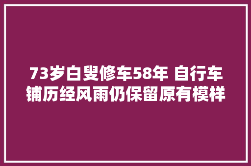 73岁白叟修车58年 自行车铺历经风雨仍保留原有模样