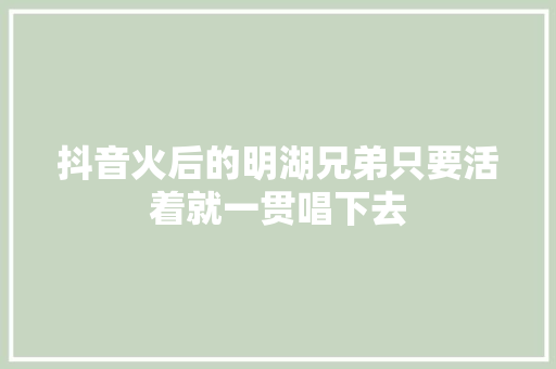抖音火后的明湖兄弟只要活着就一贯唱下去