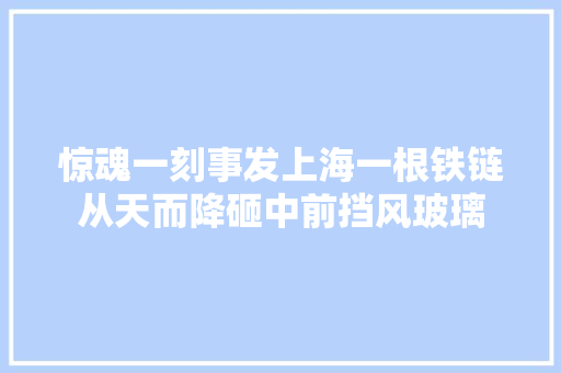 惊魂一刻事发上海一根铁链从天而降砸中前挡风玻璃