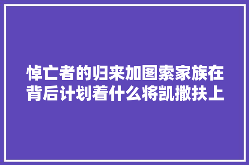 悼亡者的归来加图索家族在背后计划着什么将凯撒扶上王座