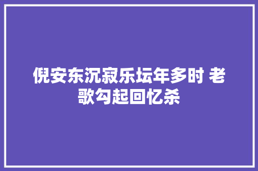 倪安东沉寂乐坛年多时 老歌勾起回忆杀