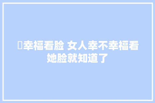 ￼幸福看脸 女人幸不幸福看她脸就知道了 