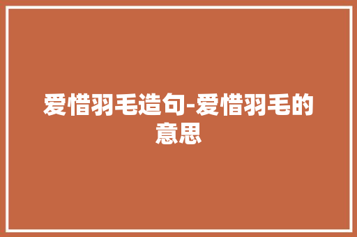 爱惜羽毛造句-爱惜羽毛的意思