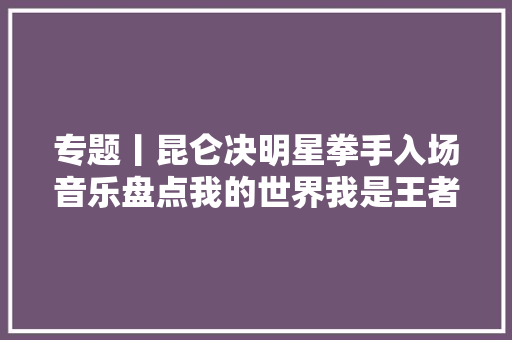 专题丨昆仑决明星拳手入场音乐盘点我的世界我是王者