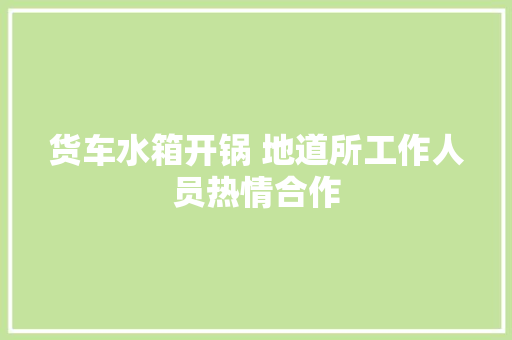 货车水箱开锅 地道所工作人员热情合作