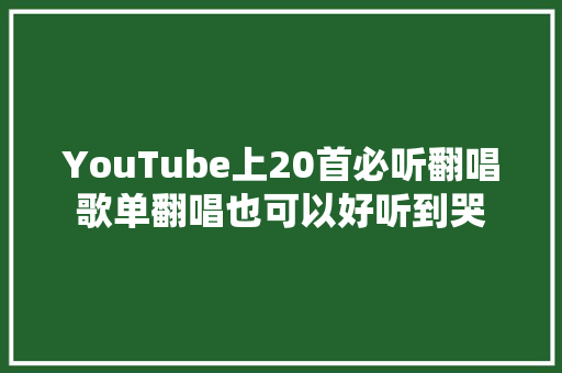 YouTube上20首必听翻唱歌单翻唱也可以好听到哭