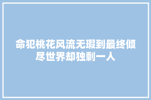 命犯桃花风流无瑕到最终倾尽世界却独剩一人