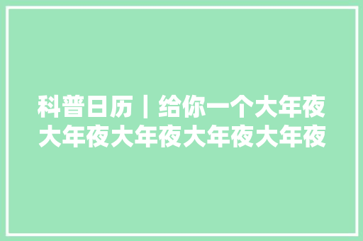 科普日历｜给你一个大年夜大年夜大年夜大年夜大年夜大年夜的拥抱 休闲娱乐
