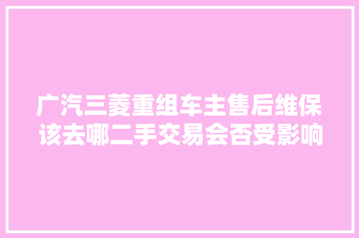 广汽三菱重组车主售后维保该去哪二手交易会否受影响