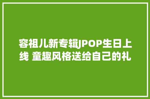 容祖儿新专辑JPOP生日上线 童趣风格送给自己的礼物