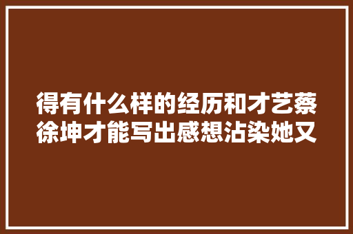 得有什么样的经历和才艺蔡徐坤才能写出感想沾染她又迷又欲