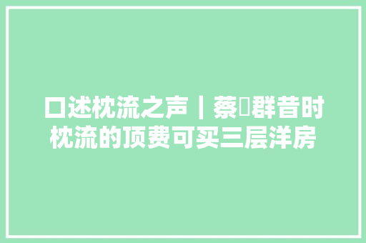 口述枕流之声｜蔡迺群昔时枕流的顶费可买三层洋房