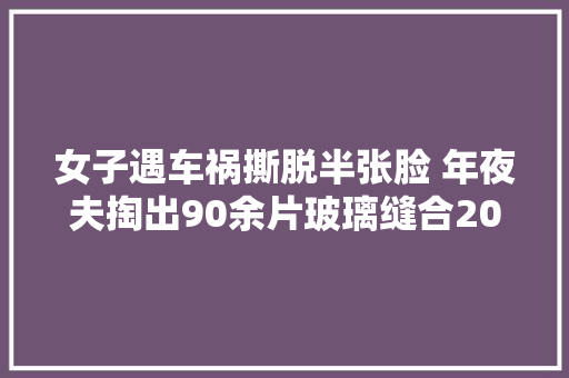 女子遇车祸撕脱半张脸 年夜夫掏出90余片玻璃缝合200针保住容貌